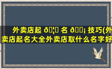 外卖店起 🦈 名 🐡 技巧(外卖店起名大全外卖店取什么名字好)